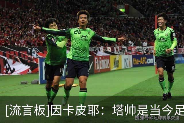 [流言板]因卡皮耶：塔帅是当今足坛顶级教练之一，他要求永远很高